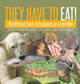 They Have to Eat!: The Different Types of Consumers in a Food Web Science of Living Things Grade 4 Children's Science & Nature Books