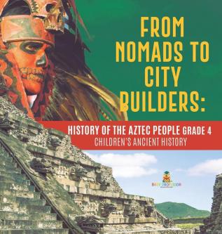 From Nomads to City Builders: History of the Aztec People Grade 4 Children's Ancient History