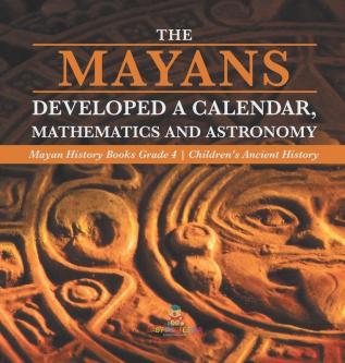 The Mayans Developed a Calendar Mathematics and Astronomy Mayan History Books Grade 4 Children's Ancient History