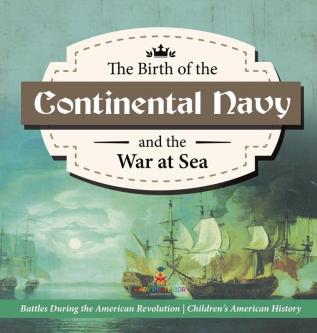 The Birth of the Continental Navy and the War at Sea Battles During the American Revolution Fourth Grade History Children's American History