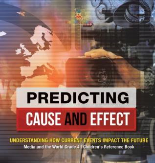 Predicting Cause and Effect: Understanding How Current Events Impact the Future Media and the World Grade 4 Children's Reference Books