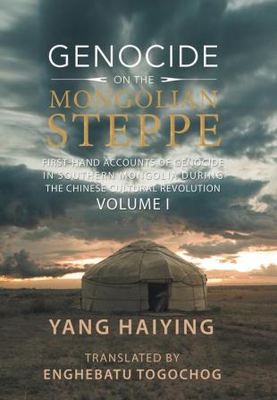 Genocide on the Mongolian Steppe: First-Hand Accounts of Genocide in Southern Mongolia During the Chinese Cultural Revolution Volume I