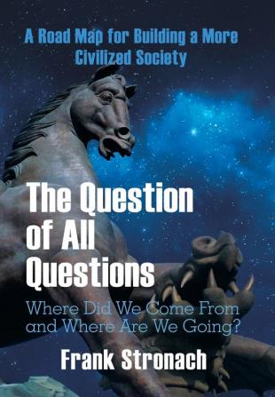 The Question of All Questions: Where Did We Come from and Where Are We Going? What Water Will We Drink and What Air Will We Breathe 200 Years from Now? a Road Map for Building a More Civilized Society