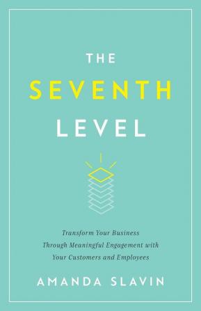 The Seventh Level: Transform Your Business Through Meaningful Engagement with Your Customers and Employees