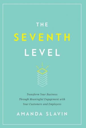 The Seventh Level: Transform Your Business Through Meaningful Engagement with Your Customers and Employees