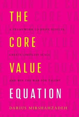 The Core Value Equation: A Framework to Drive Results Create Limitless Scale and Win the War for Talent