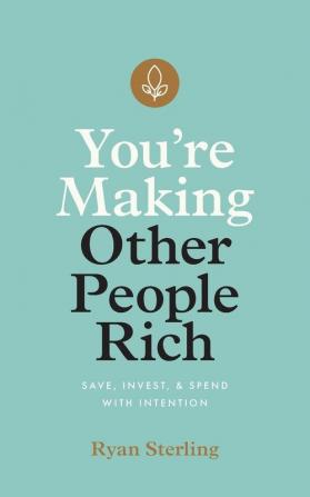 You're Making Other People Rich: Save Invest and Spend with Intention