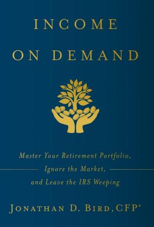 Income on Demand: Master Your Retirement Portfolio Ignore the Market and Leave the IRS Weeping