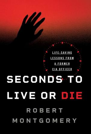 Seconds to Live or Die: Life-Saving Lessons from a Former CIA Officer