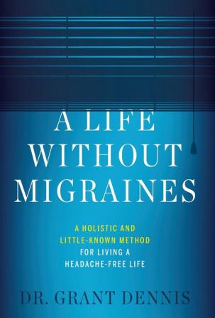 A Life Without Migraines: A Holistic and Little-Known Method For Living a Headache-Free Life