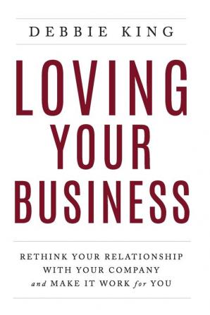 Loving Your Business: Rethink Your Relationship with Your Company and Make it Work for You