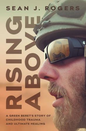 Rising Above: A Green Beret's Story of Childhood Trauma and Ultimate Healing