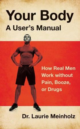 Your Body a User's Manual: How Real Men Work without Pain Booze or Drugs