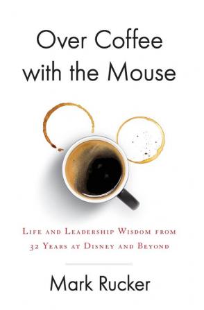 Over Coffee with the Mouse: Life and Leadership Wisdom from 32 Years at Disney and Beyond