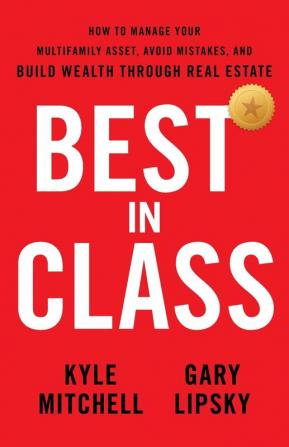 Best In Class: How to Manage Your Multifamily Asset Avoid Mistakes and Build Wealth through Real Estate