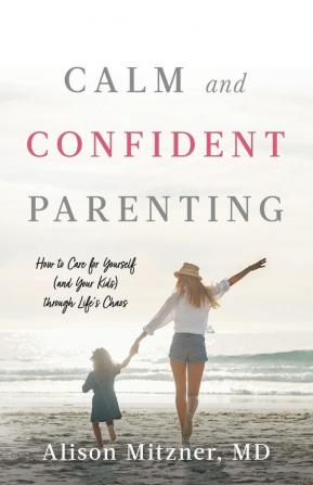 Calm and Confident Parenting: How to Care for Yourself (and Your Kids) through Life's Chaos