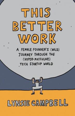 This Better Work: A Female Founder's (Wild) Journey through the (Hyper-Masculine) Tech Startup World