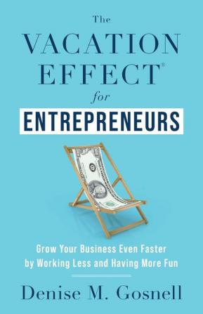 The Vacation Effect(R) for Entrepreneurs: Grow Your Business Even Faster by Working Less and Having More Fun