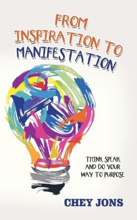 From Inspiration to Manifestation: Think Speak and Do Your Way to Purpose