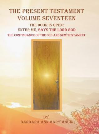 The Present Testament Volume Seventeen: The Door Is Open: Enter Me Says the Lord God