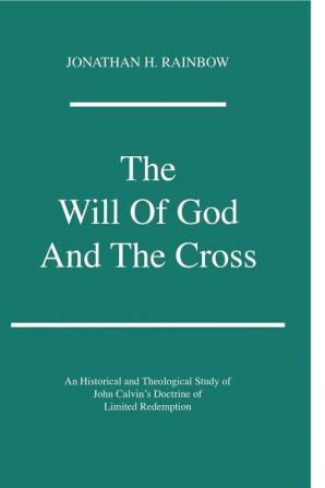 The Will of God and the Cross: an Historical and Theological Study of John Calvin's Doctrine of Limited Redemption: 22 (Princeton Theological Monograph Series 22)