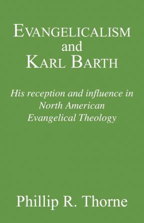 Evangelicalism and Karl Barth: His Reception and Influence in North American Evangelical Theology: 40 (Princeton Theological Monograph Series)