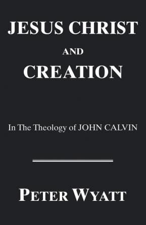 Jesus Christ and Creation in the Theology of John Calvin: 42 (Princeton Theological Monograph Series)