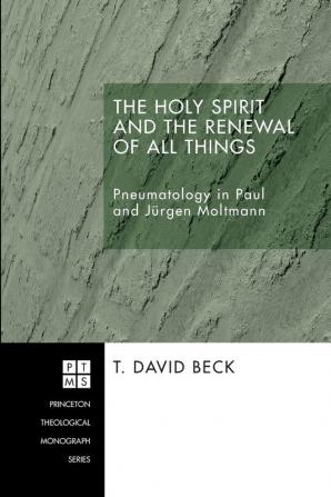 The Holy Spirit and the Renewal of All Things: Pneumatology in Paul and Jeurgen Moltmann: 67 (Princeton Theological Monograph)