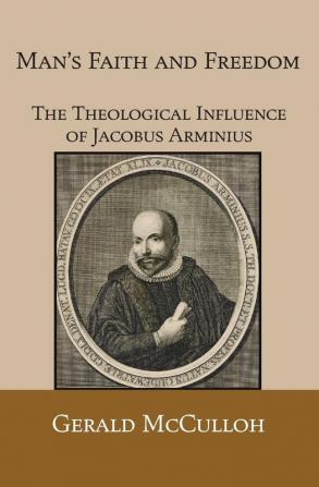 Man's Faith and Freedom: The Theological Influence of Jacobus Arminius