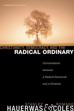 Christianity Democracy and the Radical Ordinary: Conversations Between a Radical Democrat and a Christian: 1 (Theopolitical Visions)