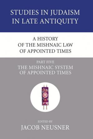 A History of the Mishnaic Law of Appointed Times Part 5: The Mishnaic System of Appointed Times: 38 (Studies in Judaism in Late Antiquity)