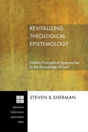 Revitalizing Theological Epistemology: Holistic Evangelical Approaches to the Knowledge of God: 83 (Princeton Theological Monograph)