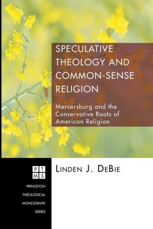 Speculative Theology and Common-sense Religion: Mercersburg and the Conservative Roots of American Religion: 92 (Princeton Theological Monograph)