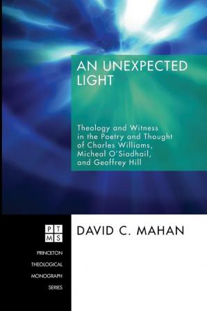 An Unexpected Light: Theology and Witness in the Poetry and Thought of Charles Williams Micheal O'Siadhail and Geoffrey Hill: 103 (Princeton Theological Monograph Series)