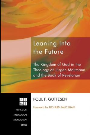 Leaning into the Future: The Kingdom of God in the Theology of Jeurgen Moltmann and in the Book of Revelation: 117 (Princeton Theological Monograph Seris)