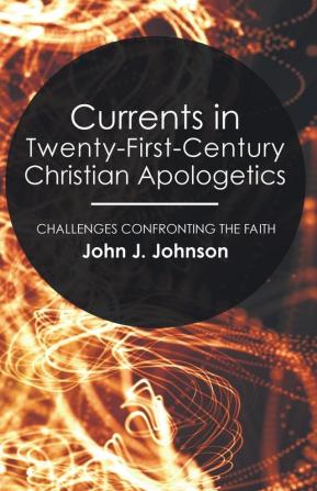 Currents in Twenty-First-Century Christian Apologetics: Challenges Confronting the Faith