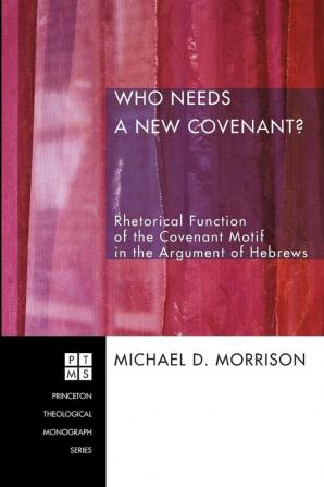 Who Needs a New Covenant?: Rhetorical Function of the Covenant Motif in the Argument of Hebrews: 85 (Princeton Theological Monograph)