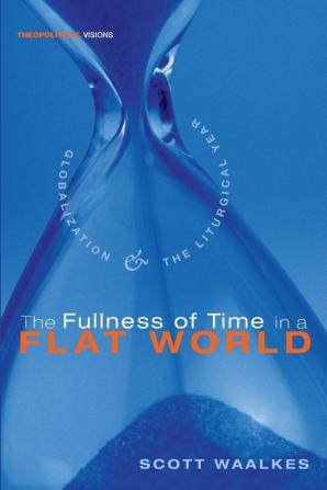 The Fullness of Time in a Flat World: Globalization and the Liturgical Year: 6 (Theopolitical Visions)