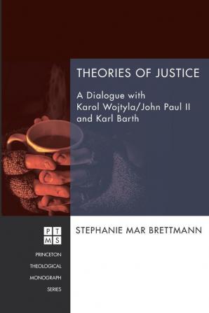 Theories of Justice: A Dialogue with Karol Wojtyla/John Paul II and Karl Barth: 212 (Princeton Theological Monograph)