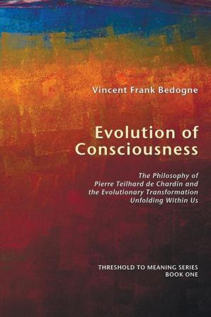 Evolution of Consciousness: The Philosophy of Pierre Teilhard De Chardin and the Evolutionary Transformation Unfolding within Us: 1 (Threshold to Meaning)