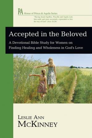 Accepted in the Beloved: A Devotional Bible Study for Women on Finding Healing and Wholeness in God's Love (House of Prisca and Aquila)