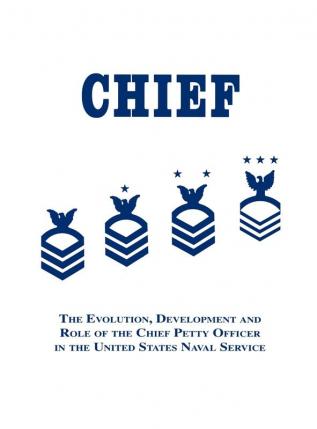 Chief: The Evolution Development and Role of the Chief Petty Officer in the United States Naval Service