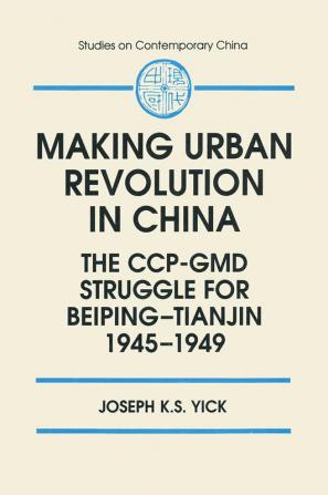 Making Urban Revolution in China: The CCP-GMD Struggle for Beiping-Tianjin 1945-49