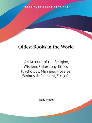 Oldest Books in the World: An Account of the Religion Wisdom Philosophy Ethics Psychology Manners Proverbs Sayings Refinement Etc. of t