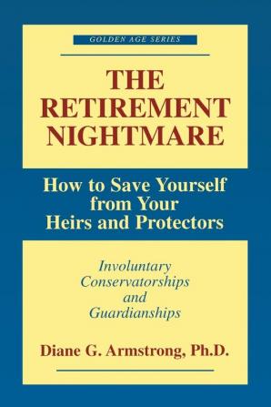 The Retirement Nightmare: How to Save Yourself from Your Heirs and Protectors : Involuntary Conservatorships and Guardianships (Golden Age)