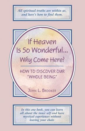 If Heaven is So Wonderful... Why Come Here: How to Discover Our Whole Being