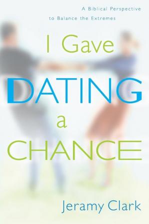 I Gave Dating a Chance: A Biblical Perspective to Balance the Extremes