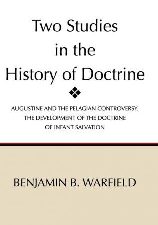 Two Studies in the History of Doctrine: Augustine and the Pelagian Controversy and the Development of the Doctirne of Infant Salvation