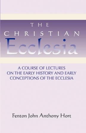 Christian Ecclesia: A Course of Lectures on the Early History and Early Conceptions of the Ecclesia and Four Sermons