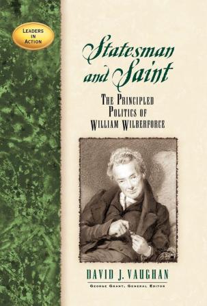 Statesman and Saint: The Principled Politics of William Wilberforce (Leaders in Action)